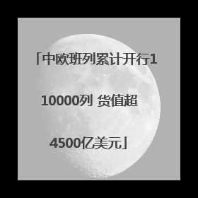 中欧班列累计开行110000列 货值超4500亿美元