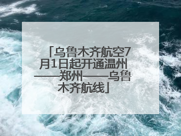 乌鲁木齐航空7月1日起开通温州——郑州——乌鲁木齐航线