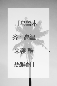 乌鲁木齐：高温来袭 酷热难耐