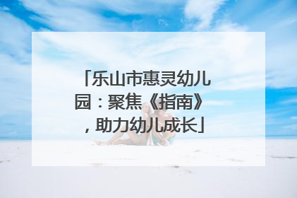 乐山市惠灵幼儿园：聚焦《指南》，助力幼儿成长