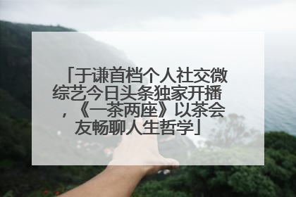 于谦首档个人社交微综艺今日头条独家开播，《一茶两座》以茶会友畅聊人生哲学