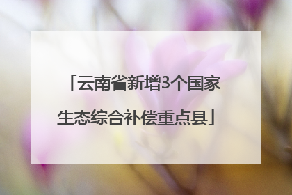 云南省新增3个国家生态综合补偿重点县