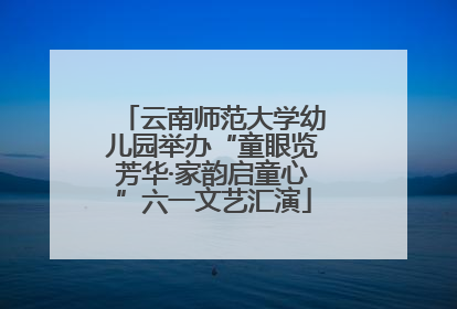 云南师范大学幼儿园举办“童眼览芳华·家韵启童心”六一文艺汇演
