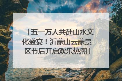 五一万人共赴山水文化盛宴！沂蒙山云蒙景区节后开启欢乐热潮