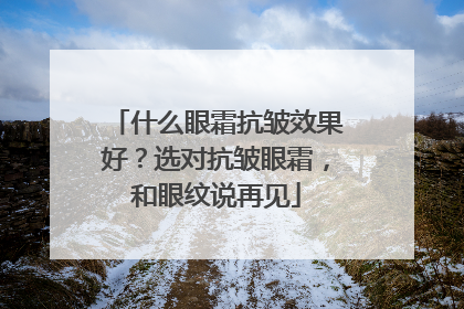 什么眼霜抗皱效果好？选对抗皱眼霜，和眼纹说再见
