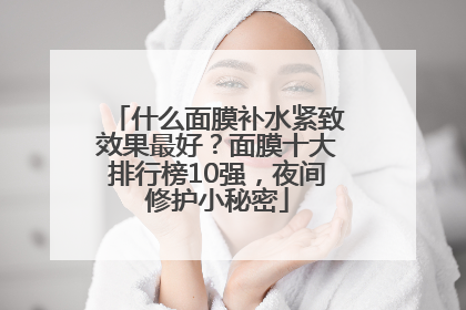 什么面膜补水紧致效果最好？面膜十大排行榜10强，夜间修护小秘密