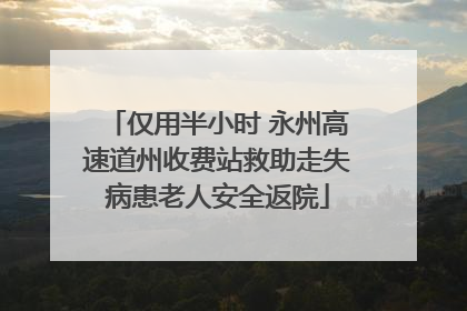 仅用半小时 永州高速道州收费站救助走失病患老人安全返院