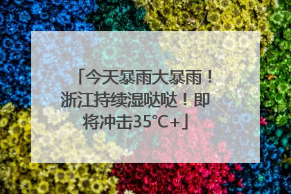 今天暴雨大暴雨！浙江持续湿哒哒！即将冲击35℃+