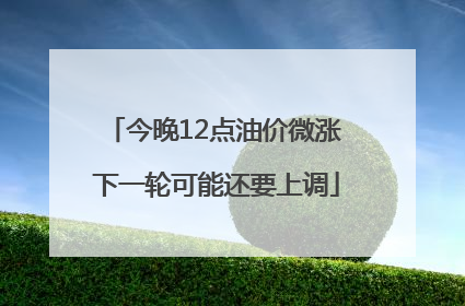 今晚12点油价微涨 下一轮可能还要上调