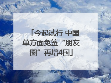 今起试行 中国单方面免签“朋友圈”再增4国