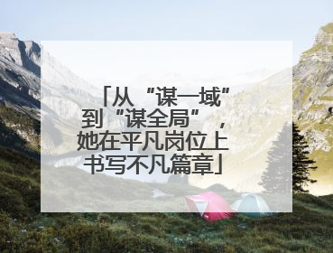 从“谋一域”到“谋全局”，她在平凡岗位上书写不凡篇章