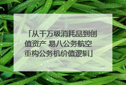 从千万级消耗品到创值资产 易八公务航空重构公务机价值逻辑