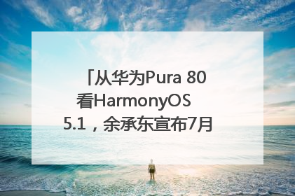 从华为Pura 80看HarmonyOS 5.1，余承东宣布7月迎来首批机型升级