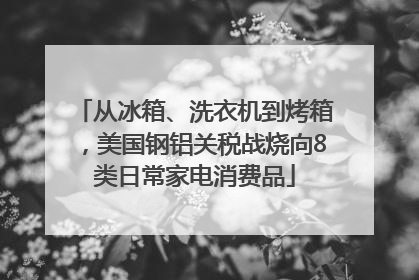 从冰箱、洗衣机到烤箱，美国钢铝关税战烧向8类日常家电消费品