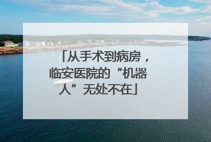从手术到病房，临安医院的“机器人”无处不在