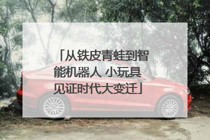 从铁皮青蛙到智能机器人 小玩具见证时代大变迁