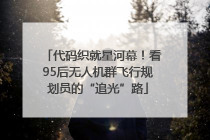代码织就星河幕！看95后无人机群飞行规划员的“追光”路