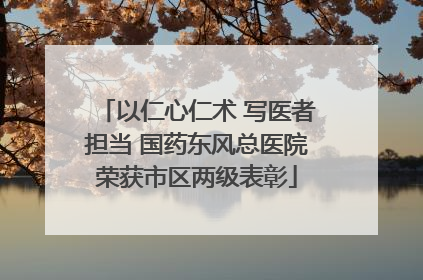 以仁心仁术 写医者担当 国药东风总医院荣获市区两级表彰