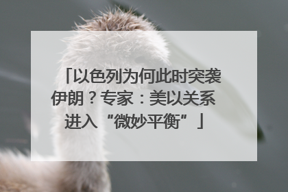 以色列为何此时突袭伊朗？专家：美以关系进入“微妙平衡”