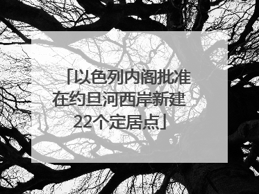 以色列内阁批准在约旦河西岸新建22个定居点