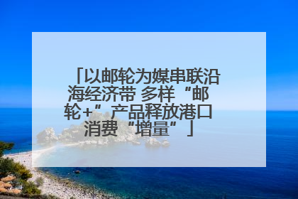 以邮轮为媒串联沿海经济带 多样“邮轮+”产品释放港口消费“增量”