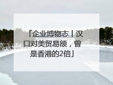 企业博物志丨汉口对美贸易额，曾是香港的2倍