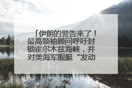 伊朗的警告来了！最高领袖顾问呼吁封锁霍尔木兹海峡，并对美海军舰艇“发动导弹袭击”