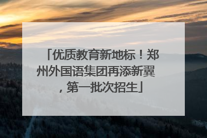 优质教育新地标！郑州外国语集团再添新翼，第一批次招生