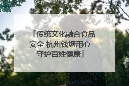 传统文化融合食品安全 杭州钱塘用心守护百姓健康