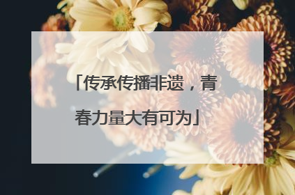 传承传播非遗，青春力量大有可为