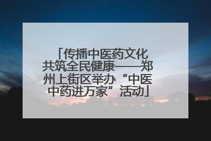 传播中医药文化 共筑全民健康——郑州上街区举办“中医中药进万家”活动