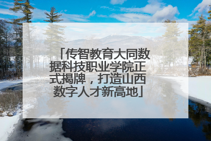 传智教育大同数据科技职业学院正式揭牌，打造山西数字人才新高地