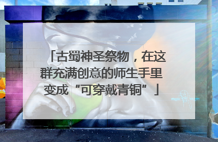 古蜀神圣祭物，在这群充满创意的师生手里变成“可穿戴青铜”