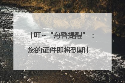 叮~“舟警提醒”：您的证件即将到期