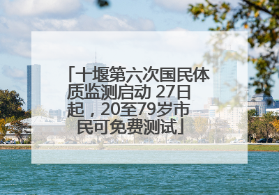 十堰第六次国民体质监测启动 27日起，20至79岁市民可免费测试