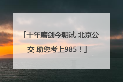 十年磨剑今朝试 北京公交 助您考上985！