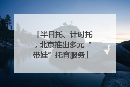 半日托、计时托，北京推出多元“带娃”托育服务