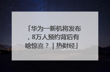 华为一新机将发布，8万人预约背后有啥惊喜？｜热财经