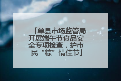 单县市场监管局开展端午节食品安全专项检查，护市民“粽”情佳节