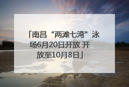 南昌“两滩七湾”泳场6月20日开放 开放至10月8日