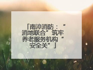 南漳消防：“消地联合”筑牢养老服务机构“安全关”