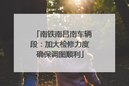 南铁南昌南车辆段：加大检修力度确保调图顺利