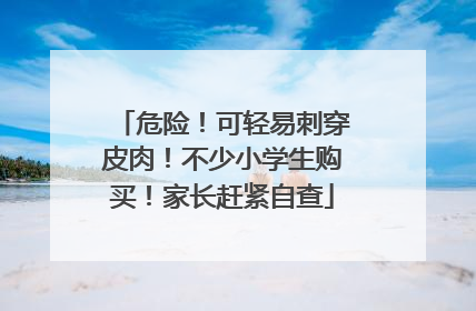 危险！可轻易刺穿皮肉！不少小学生购买！家长赶紧自查