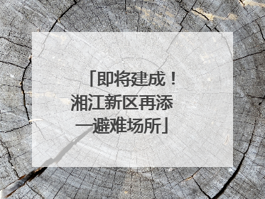 即将建成！湘江新区再添一避难场所
