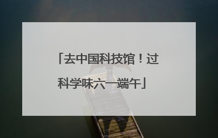 去中国科技馆！过科学味六一端午