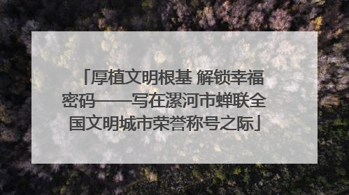 厚植文明根基 解锁幸福密码——写在漯河市蝉联全国文明城市荣誉称号之际
