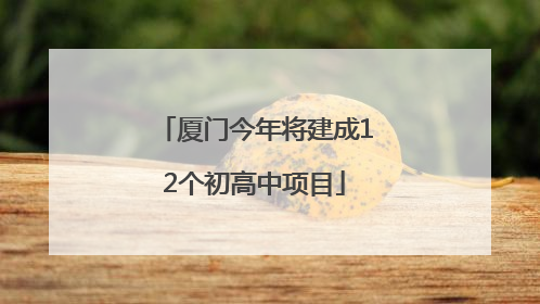 厦门今年将建成12个初高中项目