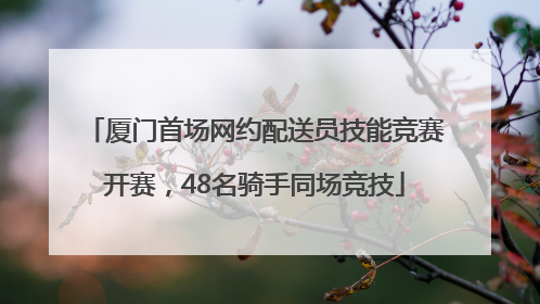 厦门首场网约配送员技能竞赛开赛，48名骑手同场竞技