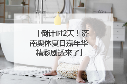 倒计时2天！济南奥体夏日嘉年华精彩剧透来了