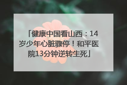 健康中国看山西：14岁少年心脏骤停！和平医院13分钟逆转生死